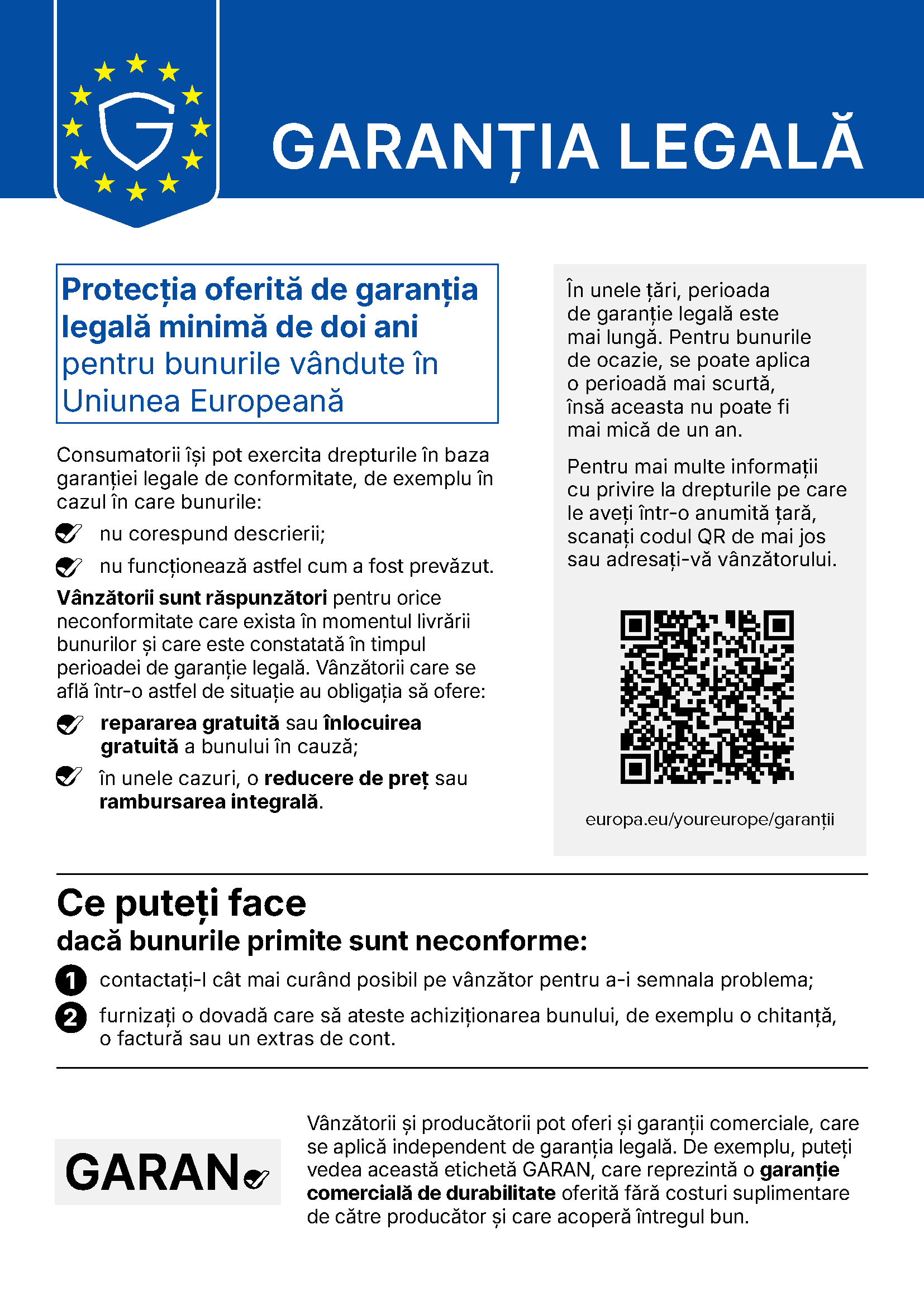 Garanția legală: protecția oferită de garanția legală minimă de doi ani pentru bunurile vândute în Uniunea Europeană. Consumatorii își pot exercita drepturile în baza garanției legale de conformitate, de exemplu în cazul în care bunurile nu corespund descrierii sau nu funcționează astfel cum a fost prevăzut. Vânzătorii sunt răspunzători pentru orice neconformitate care exista în momentul livrării bunurilor și care este constatată în timpul perioadei de garanție legală și au obligația să ofere repararea gratuită sau înlocuirea gratuită a bunului în cauză, iar în unele cazuri o reducere de preț sau rambursarea integrală. Ce puteți face dacă bunurile primite sunt neconforme: contactați-l cât mai curând posibil pe vânzător pentru a-i semnala problema și furnizați o dovadă care să ateste achiziționarea bunului, de exemplu o chitanță, o factură sau un extras de cont.